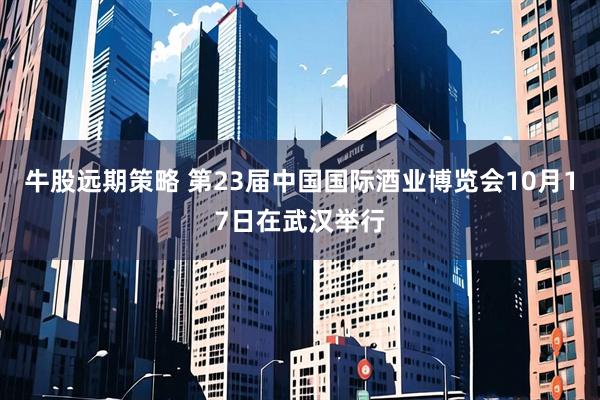 牛股远期策略 第23届中国国际酒业博览会10月17日在武汉举行
