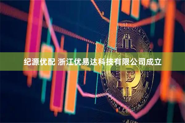 纪源优配 浙江优易达科技有限公司成立