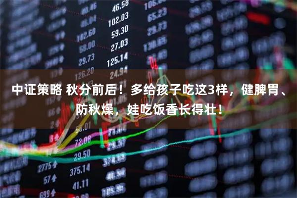 中证策略 秋分前后！多给孩子吃这3样，健脾胃、防秋燥，娃吃饭香长得壮！