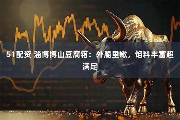 51配资 淄博博山豆腐箱：外脆里嫩，馅料丰富超满足