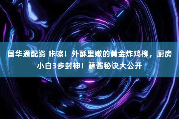 国华通配资 咔嚓！外酥里嫩的黄金炸鸡柳，厨房小白3步封神！蘸酱秘诀大公开