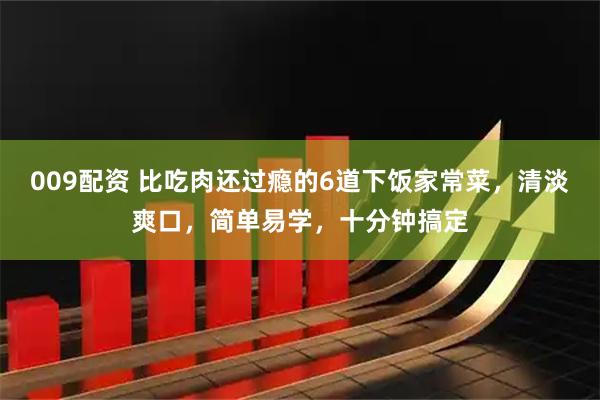 009配资 比吃肉还过瘾的6道下饭家常菜，清淡爽口，简单易学，十分钟搞定