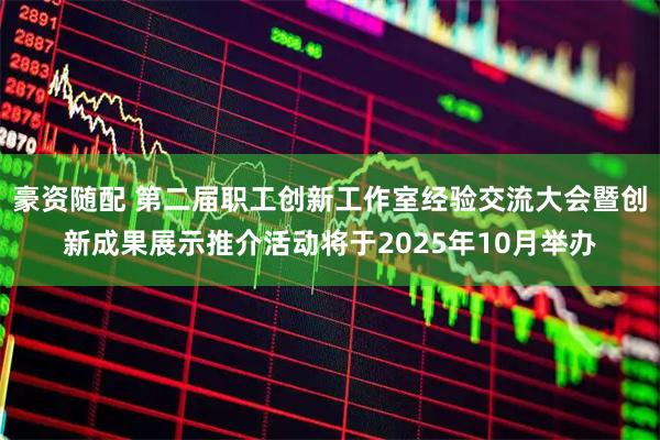 豪资随配 第二届职工创新工作室经验交流大会暨创新成果展示推介活动将于2025年10月举办
