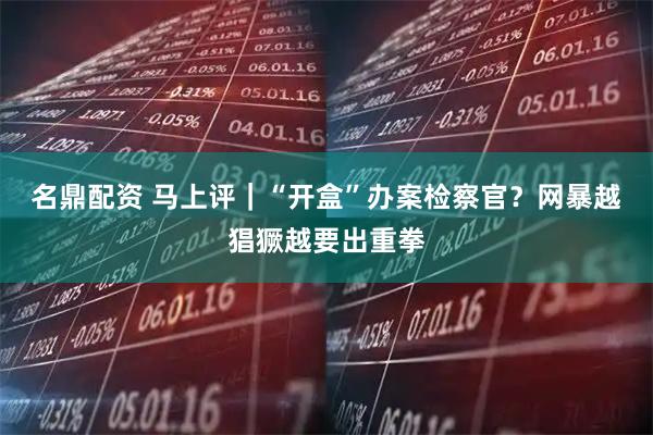 名鼎配资 马上评|“开盒”办案检察官?网暴越猖獗越要出重拳