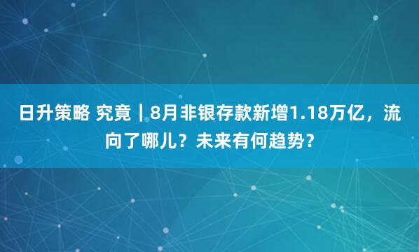 日升策略 究竟|8月非银存款新增1.18万亿,流向了哪儿?未来有何趋势?