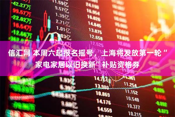 信汇网 本周六起报名摇号，上海将发放第一轮“家电家居以旧换新”补贴资格券