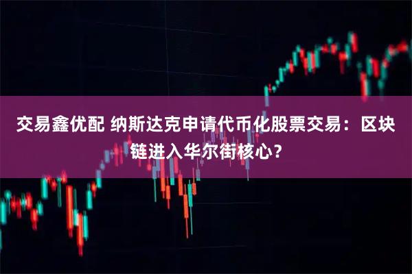 交易鑫优配 纳斯达克申请代币化股票交易：区块链进入华尔街核心？
