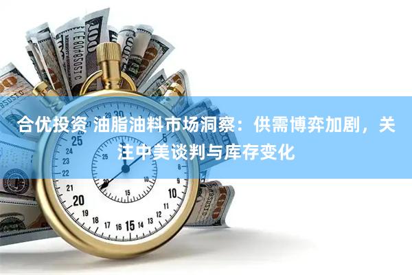 合优投资 油脂油料市场洞察：供需博弈加剧，关注中美谈判与库存变化