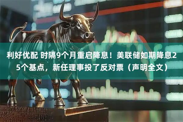 利好优配 时隔9个月重启降息！美联储如期降息25个基点，新任理事投了反对票（声明全文）