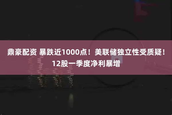 鼎豪配资 暴跌近1000点！美联储独立性受质疑！12股一季度净利暴增