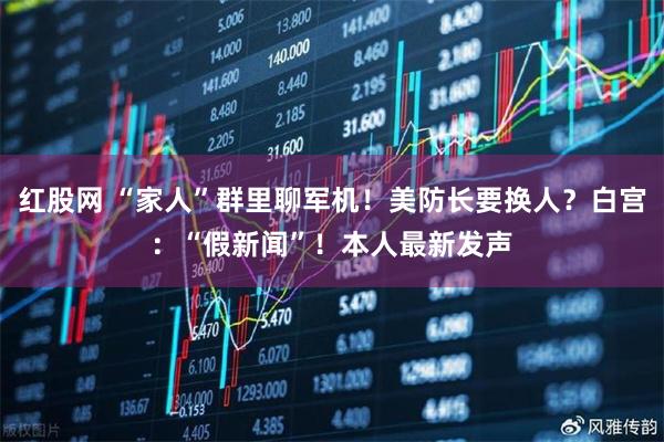 红股网 “家人”群里聊军机！美防长要换人？白宫：“假新闻”！本人最新发声