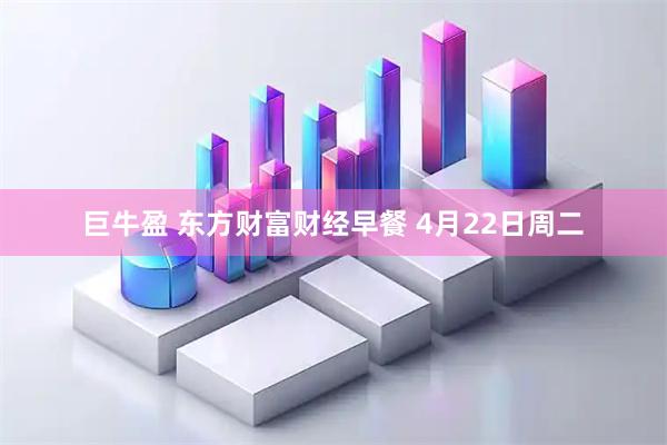 巨牛盈 东方财富财经早餐 4月22日周二