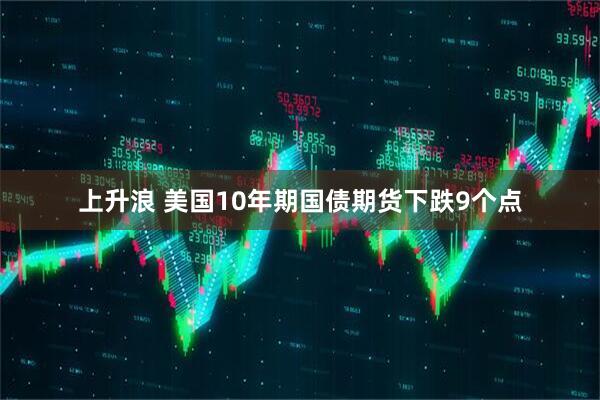 上升浪 美国10年期国债期货下跌9个点