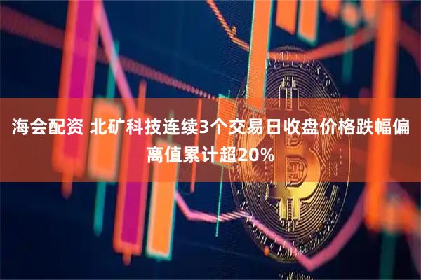 海会配资 北矿科技连续3个交易日收盘价格跌幅偏离值累计超20%