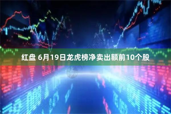 红盘 6月19日龙虎榜净卖出额前10个股
