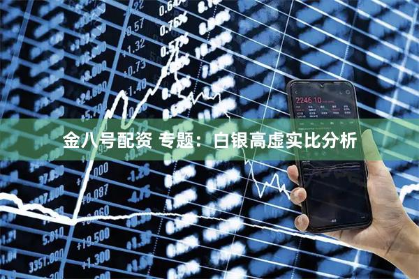 金八号配资 专题：白银高虚实比分析