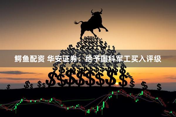 鳄鱼配资 华安证券：给予国科军工买入评级