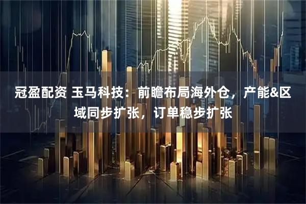 冠盈配资 玉马科技：前瞻布局海外仓，产能&区域同步扩张，订单稳步扩张