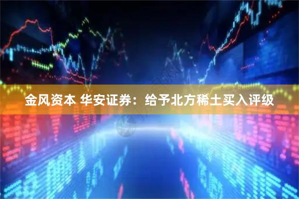 金风资本 华安证券：给予北方稀土买入评级