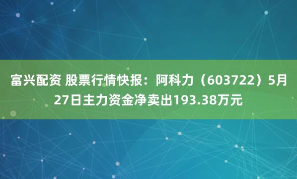 富兴配资 股票行情快报：阿科力（603722）5月27日主力资金净卖出193.38万元