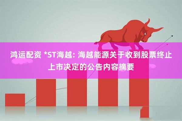 鸿运配资 *ST海越: 海越能源关于收到股票终止上市决定的公告内容摘要