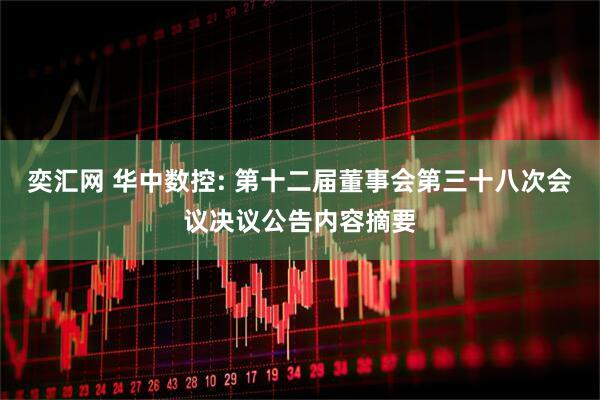 奕汇网 华中数控: 第十二届董事会第三十八次会议决议公告内容摘要
