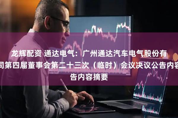 龙辉配资 通达电气:  广州通达汽车电气股份有限公司第四届董事会第二十三次（临时）会议决议公告内容摘要