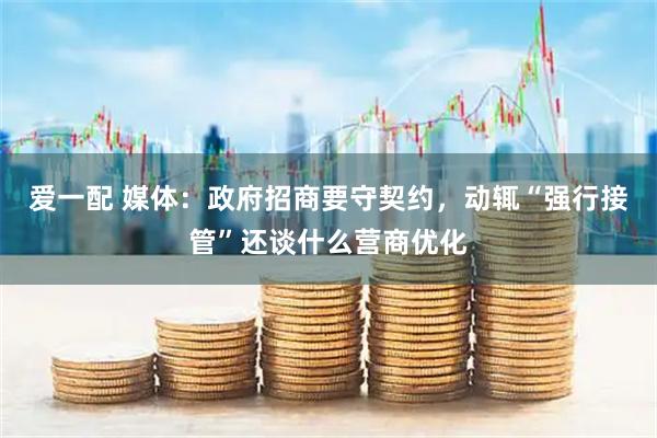 爱一配 媒体：政府招商要守契约，动辄“强行接管”还谈什么营商优化