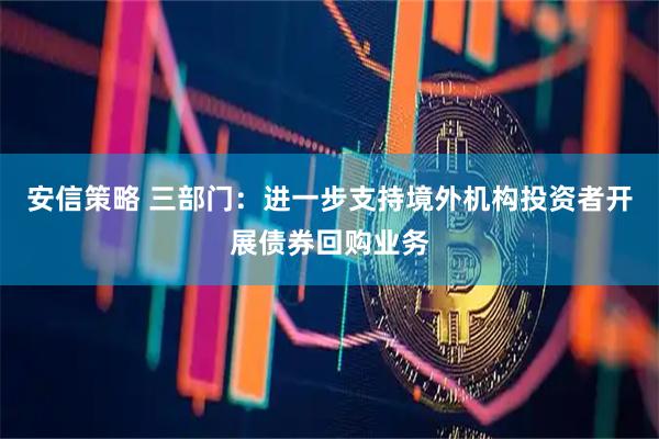 安信策略 三部门：进一步支持境外机构投资者开展债券回购业务