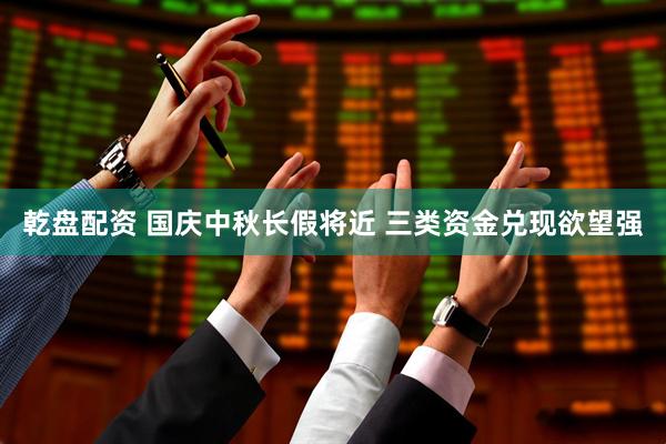 乾盘配资 国庆中秋长假将近 三类资金兑现欲望强