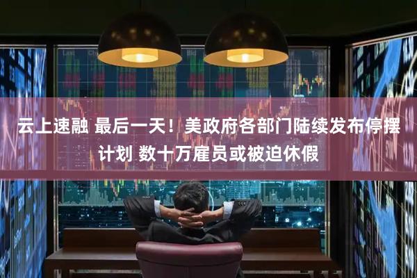 云上速融 最后一天！美政府各部门陆续发布停摆计划 数十万雇员或被迫休假