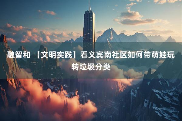 融智和 【文明实践】看义宾南社区如何带萌娃玩转垃圾分类