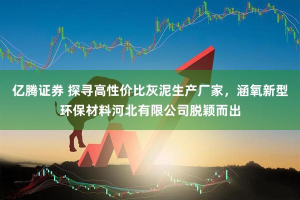 亿腾证券 探寻高性价比灰泥生产厂家，涵氧新型环保材料河北有限公司脱颖而出