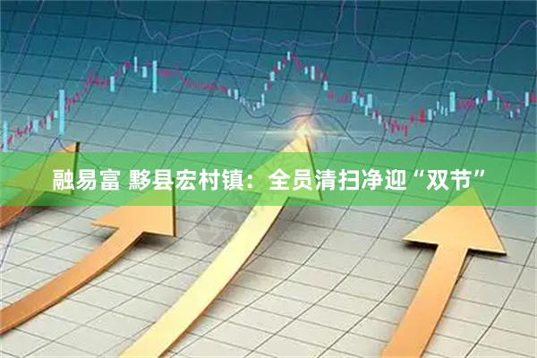 融易富 黟县宏村镇：全员清扫净迎“双节”
