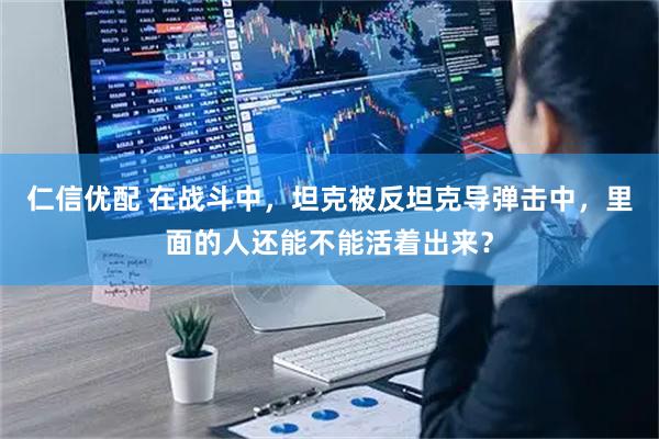 仁信优配 在战斗中，坦克被反坦克导弹击中，里面的人还能不能活着出来？