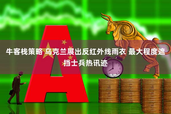 牛客栈策略 乌克兰展出反红外线雨衣 最大程度遮挡士兵热讯迹