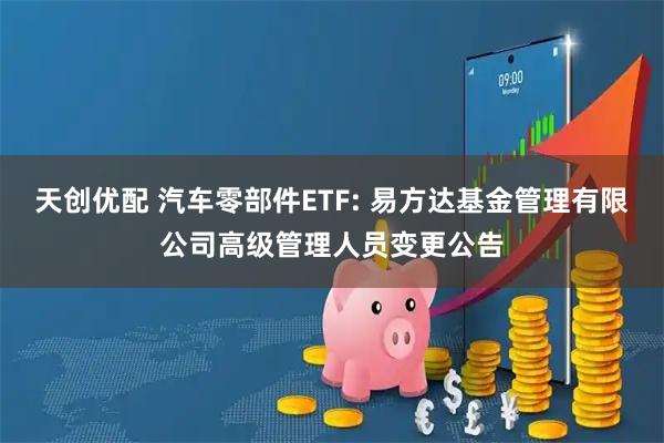 天创优配 汽车零部件ETF: 易方达基金管理有限公司高级管理人员变更公告
