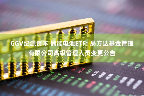 GGV纪源资本 储能电池ETF: 易方达基金管理有限公司高级管理人员变更公告