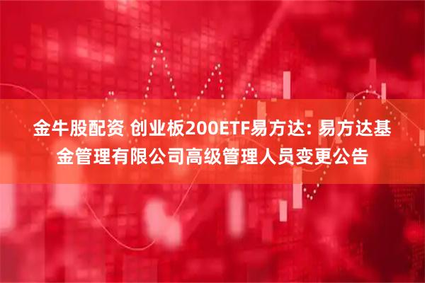金牛股配资 创业板200ETF易方达: 易方达基金管理有限公司高级管理人员变更公告