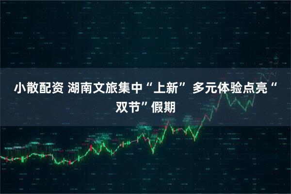 小散配资 湖南文旅集中“上新” 多元体验点亮“双节”假期
