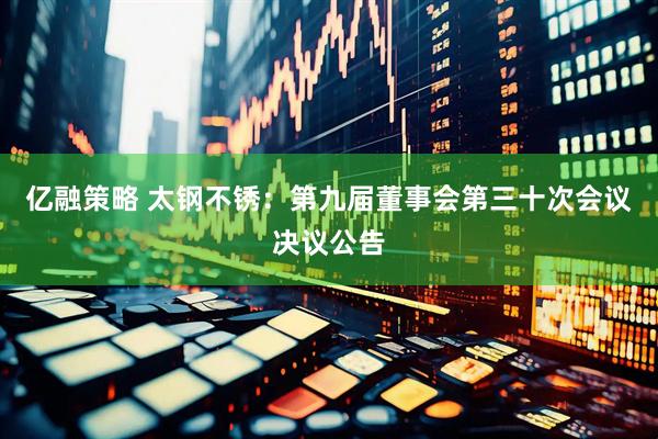 亿融策略 太钢不锈：第九届董事会第三十次会议决议公告