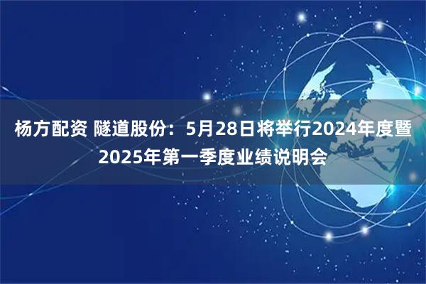 杨方配资 隧道股份：5月28日将举行2024年度暨2025年第一季度业绩说明会