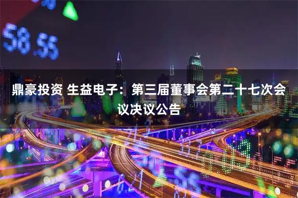 鼎豪投资 生益电子：第三届董事会第二十七次会议决议公告