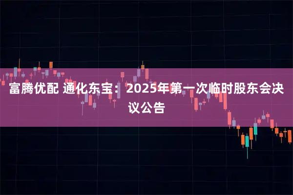 富腾优配 通化东宝：2025年第一次临时股东会决议公告