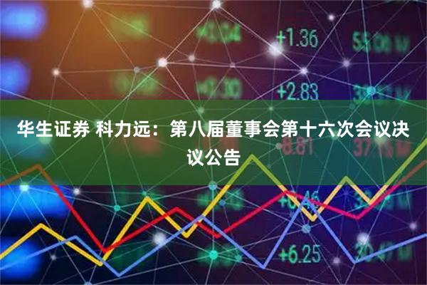 华生证券 科力远：第八届董事会第十六次会议决议公告