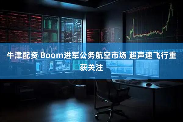 牛津配资 Boom进军公务航空市场 超声速飞行重获关注