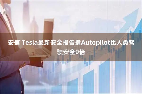 安信 Tesla最新安全报告指Autopilot比人类驾驶安全9倍