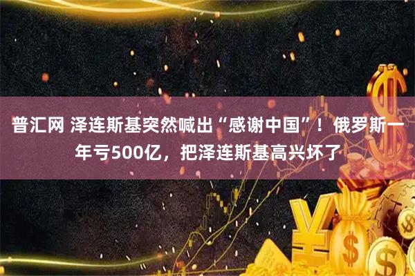 普汇网 泽连斯基突然喊出“感谢中国”!俄罗斯一年亏500亿,把泽连斯基高兴坏了