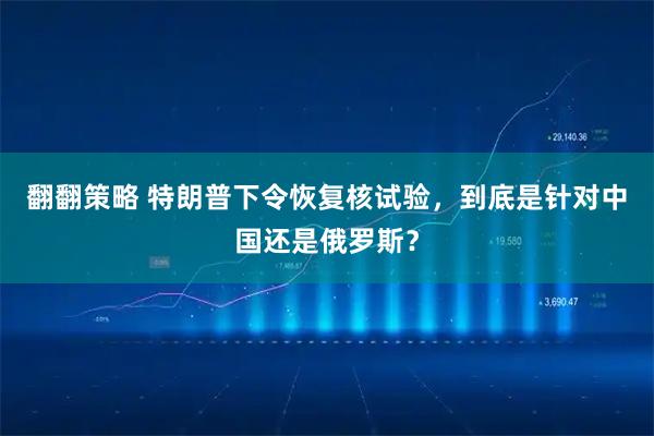 翻翻策略 特朗普下令恢复核试验,到底是针对中国还是俄罗斯?