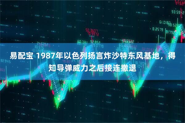易配宝 1987年以色列扬言炸沙特东风基地,得知导弹威力之后接连撤退